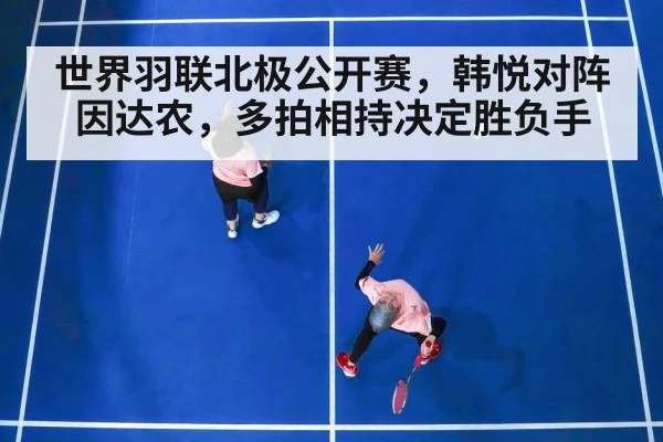 世界羽联北极公开赛，韩悦对阵因达农，多拍相持决定胜负手（kaiyun）