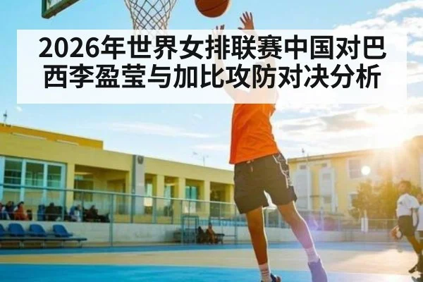 2026年世界女排联赛中国对巴西李盈莹与加比攻防对决分析（kaiyun）