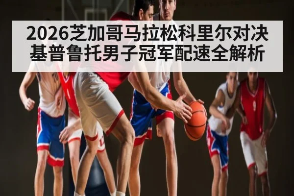 2026芝加哥马拉松科里尔对决基普鲁托男子冠军配速全解析（kaiyun）
